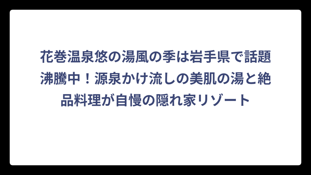花巻温泉悠の湯風の季は岩手県で話題沸騰中！源泉かけ流しの美肌の湯と絶品料理が自慢の隠れ家リゾート