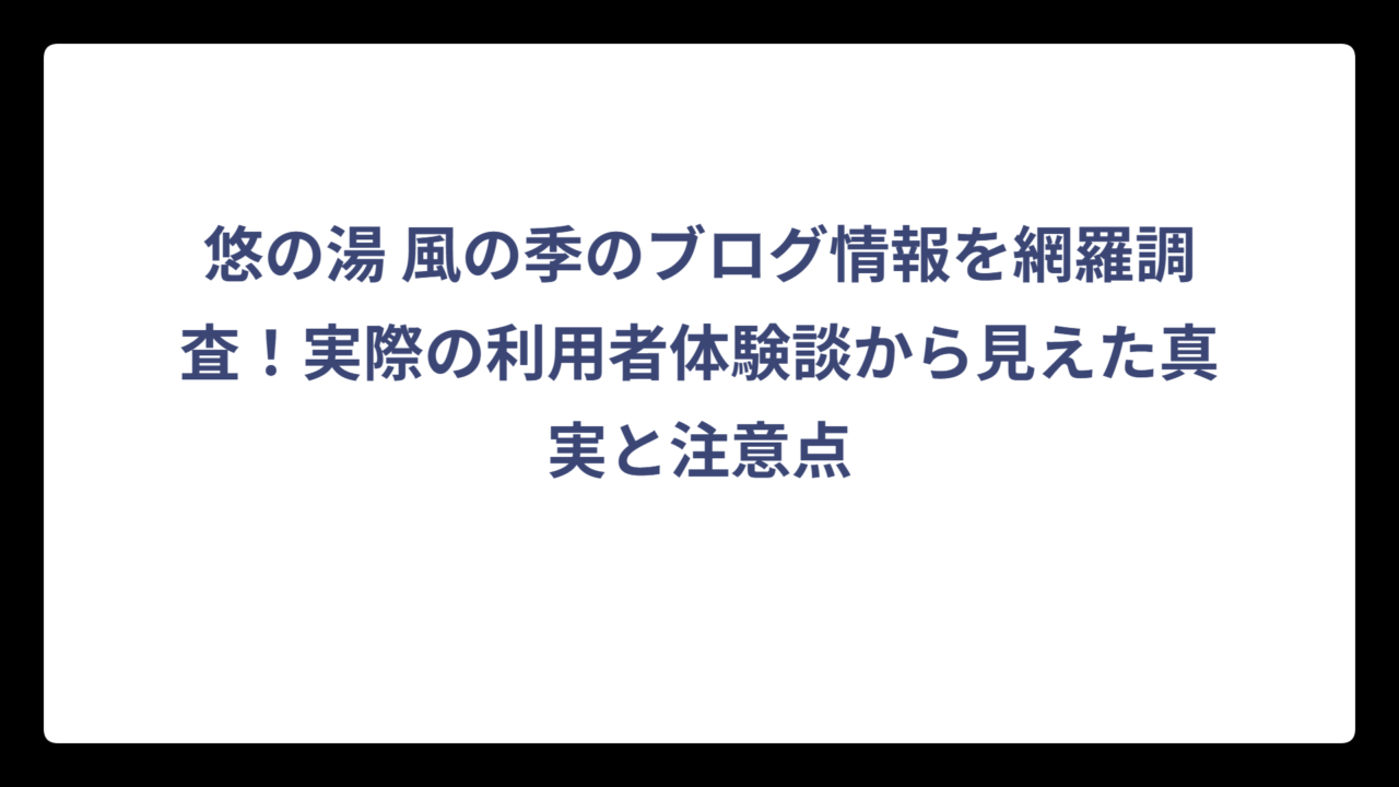 悠の湯 風の季のブログ情報を網羅調査！実際の利用者体験談から見えた真実と注意点