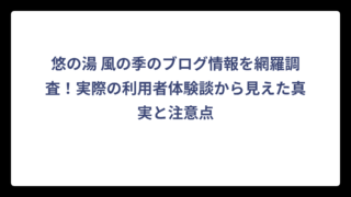 悠の湯 風の季のブログ情報を網羅調査！実際の利用者体験談から見えた真実と注意点