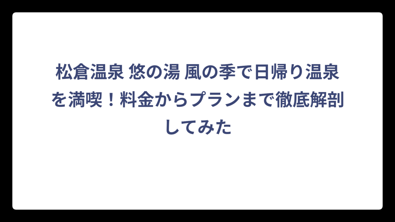 松倉温泉 悠の湯 風の季で日帰り温泉を満喫！料金からプランまで徹底解剖してみた
