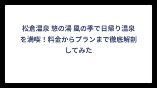 松倉温泉 悠の湯 風の季で日帰り温泉を満喫！料金からプランまで徹底解剖してみた
