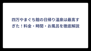 四万やまぐち館の日帰り温泉は最高すぎた！料金・時間・お風呂を徹底解説