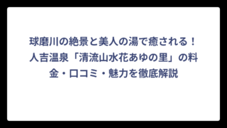 球磨川の絶景と美人の湯で癒される！人吉温泉「清流山水花あゆの里」の料金・口コミ・魅力を徹底解説