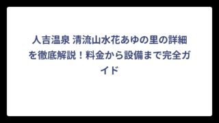 人吉温泉 清流山水花あゆの里の詳細を徹底解説！料金から設備まで完全ガイド