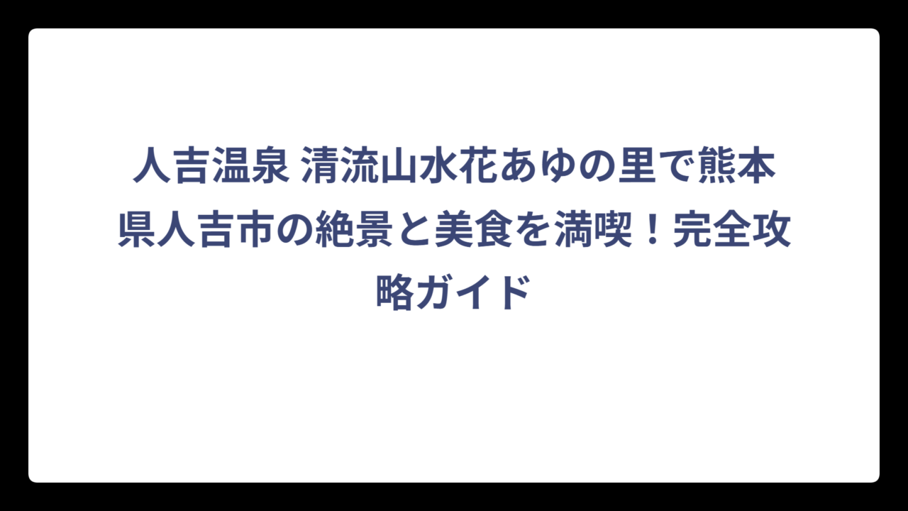 人吉温泉 清流山水花あゆの里で熊本県人吉市の絶景と美食を満喫！完全攻略ガイド