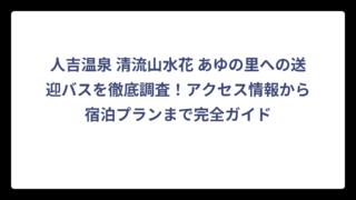 人吉温泉 清流山水花 あゆの里への送迎バスを徹底調査！アクセス情報から宿泊プランまで完全ガイド