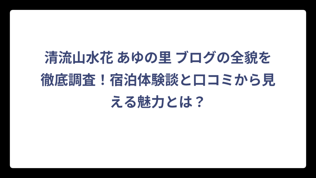 清流山水花 あゆの里 ブログの全貌を徹底調査！宿泊体験談と口コミから見える魅力とは？