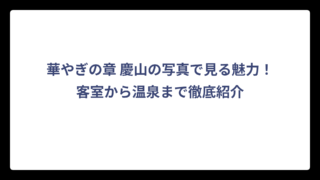 華やぎの章 慶山の写真で見る魅力！客室から温泉まで徹底紹介