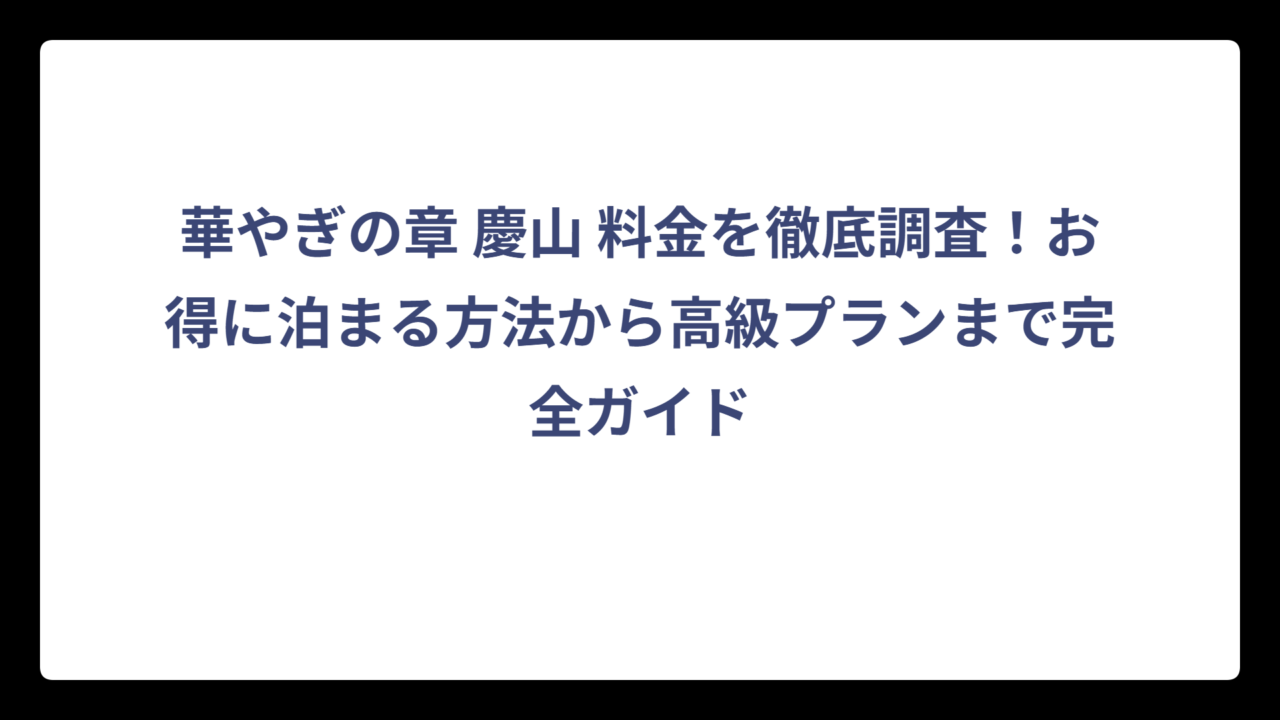 華やぎの章 慶山 料金を徹底調査！お得に泊まる方法から高級プランまで完全ガイド