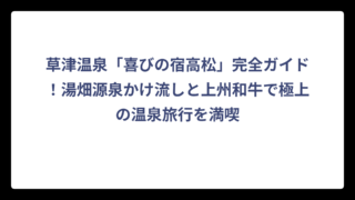 草津温泉「喜びの宿高松」完全ガイド！湯畑源泉かけ流しと上州和牛で極上の温泉旅行を満喫