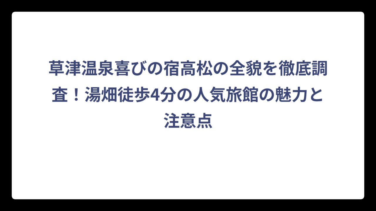 草津温泉喜びの宿高松の全貌を徹底調査！湯畑徒歩4分の人気旅館の魅力と注意点