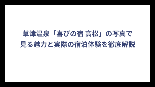 草津温泉「喜びの宿 高松」の写真で見る魅力と実際の宿泊体験を徹底解説