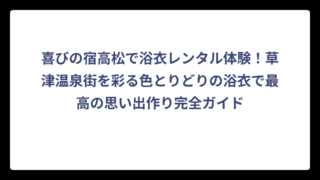 喜びの宿高松で浴衣レンタル体験！草津温泉街を彩る色とりどりの浴衣で最高の思い出作り完全ガイド