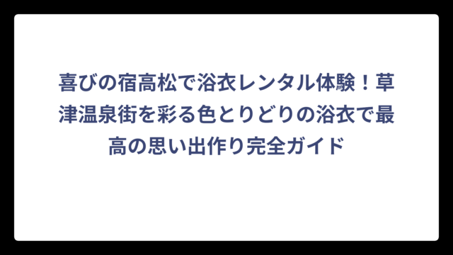 喜びの宿高松で浴衣レンタル体験！草津温泉街を彩る色とりどりの浴衣で最高の思い出作り完全ガイド