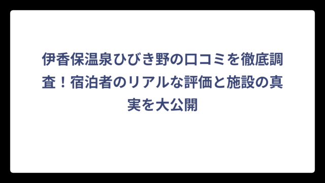 伊香保温泉ひびき野の口コミを徹底調査！宿泊者のリアルな評価と施設の真実を大公開