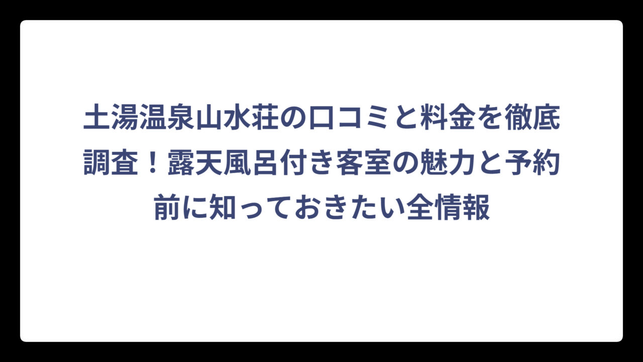 土湯温泉山水荘の口コミと料金を徹底調査！露天風呂付き客室の魅力と予約前に知っておきたい全情報