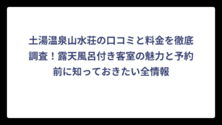 土湯温泉山水荘の口コミと料金を徹底調査！露天風呂付き客室の魅力と予約前に知っておきたい全情報