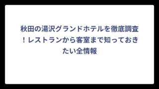 秋田の湯沢グランドホテルを徹底調査！レストランから客室まで知っておきたい全情報