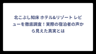 北こぶし知床 ホテル&リゾート レビューを徹底調査！実際の宿泊者の声から見えた真実とは