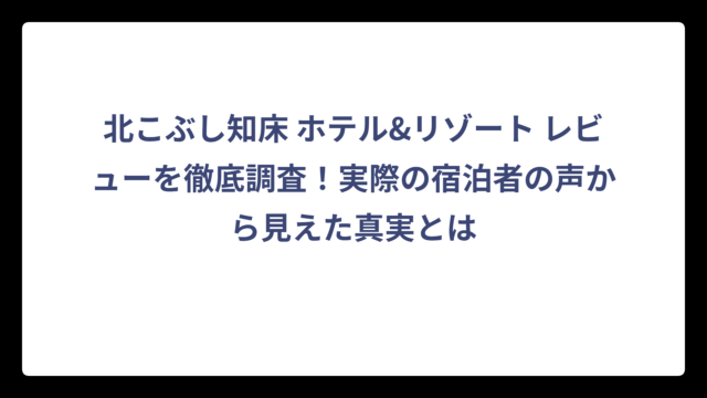 北こぶし知床 ホテル&リゾート レビューを徹底調査！実際の宿泊者の声から見えた真実とは