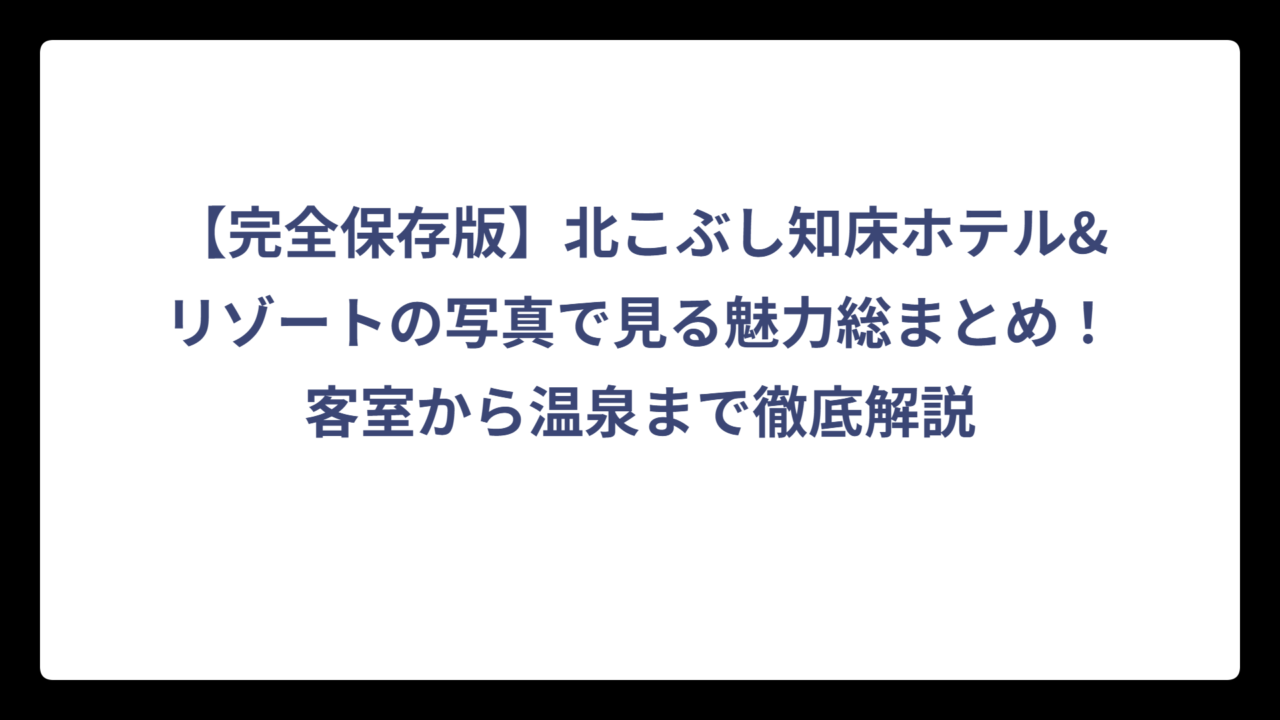 【完全保存版】北こぶし知床ホテル&リゾートの写真で見る魅力総まとめ！客室から温泉まで徹底解説