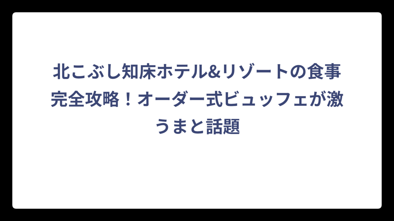 北こぶし知床ホテル&リゾートの食事完全攻略！オーダー式ビュッフェが激うまと話題