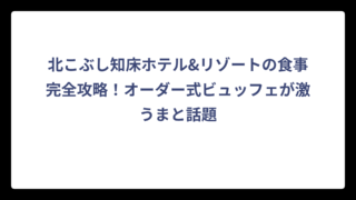 北こぶし知床ホテル&リゾートの食事完全攻略！オーダー式ビュッフェが激うまと話題