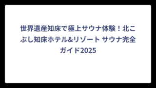 世界遺産知床で極上サウナ体験！北こぶし知床ホテル&リゾート サウナ完全ガイド2025