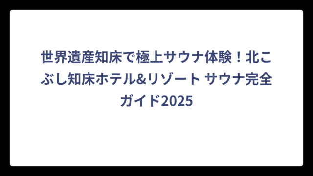 世界遺産知床で極上サウナ体験！北こぶし知床ホテル&リゾート サウナ完全ガイド2025
