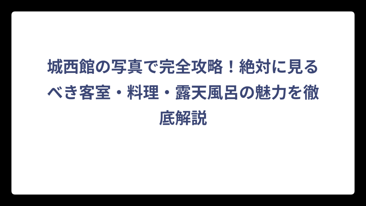 城西館の写真で完全攻略！絶対に見るべき客室・料理・露天風呂の魅力を徹底解説
