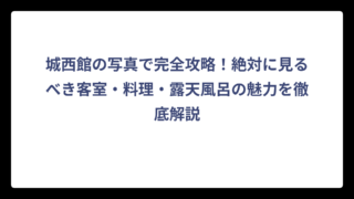 城西館の写真で完全攻略！絶対に見るべき客室・料理・露天風呂の魅力を徹底解説