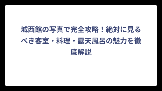 城西館の写真で完全攻略！絶対に見るべき客室・料理・露天風呂の魅力を徹底解説
