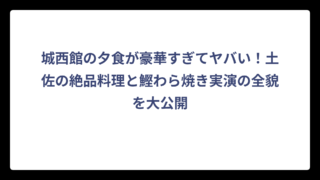 城西館の夕食が豪華すぎてヤバい！土佐の絶品料理と鰹わら焼き実演の全貌を大公開