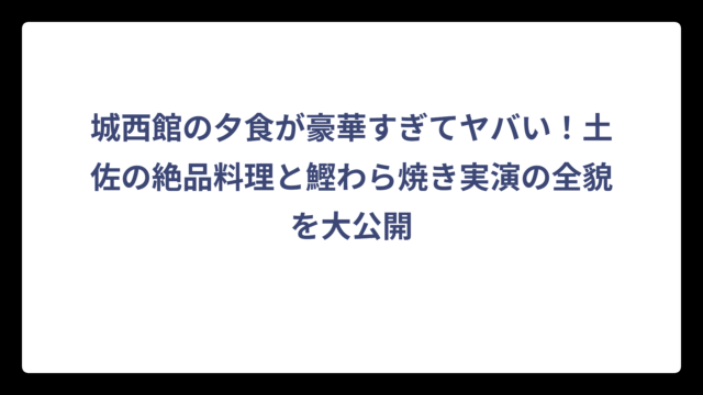 城西館の夕食が豪華すぎてヤバい！土佐の絶品料理と鰹わら焼き実演の全貌を大公開