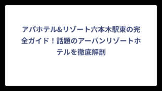 アパホテル&リゾート六本木駅東の完全ガイド！話題のアーバンリゾートホテルを徹底解剖