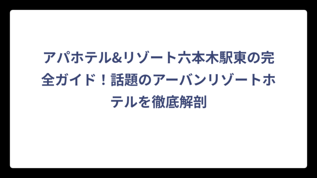 アパホテル&リゾート六本木駅東の完全ガイド！話題のアーバンリゾートホテルを徹底解剖