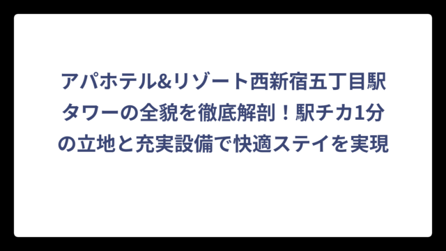 アパホテル&リゾート西新宿五丁目駅タワーの全貌を徹底解剖！駅チカ1分の立地と充実設備で快適ステイを実現
