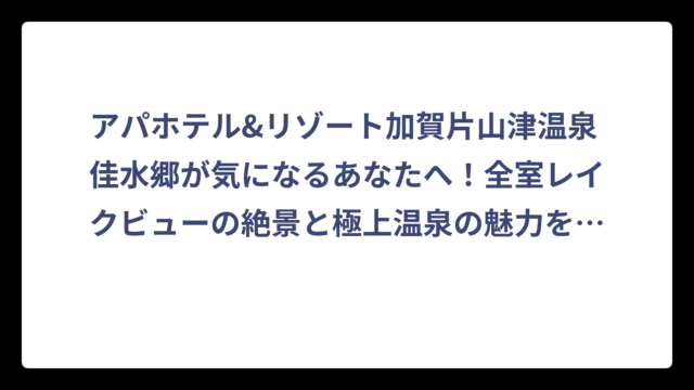アパホテル&リゾート加賀片山津温泉 佳水郷が気になるあなたへ！全室レイクビューの絶景と極上温泉の魅力を徹底解説
