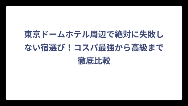 東京ドームホテル周辺で絶対に失敗しない宿選び！コスパ最強から高級まで徹底比較