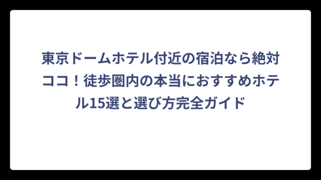 東京ドームホテル付近の宿泊なら絶対ココ！徒歩圏内の本当におすすめホテル15選と選び方完全ガイド