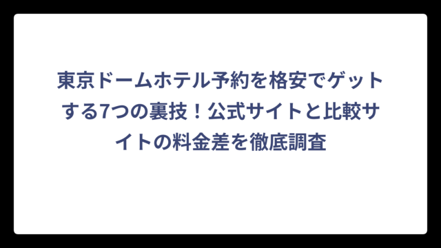東京ドームホテル予約を格安でゲットする7つの裏技！公式サイトと比較サイトの料金差を徹底調査